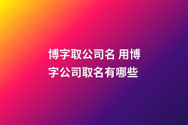 博字取公司名 用博字公司取名有哪些-第1張-公司起名-玄機派